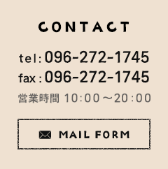 CONTACT tel：096-272-1745 fax：096-272-1745 営業時間 10:00～20:00 MAIL FORM